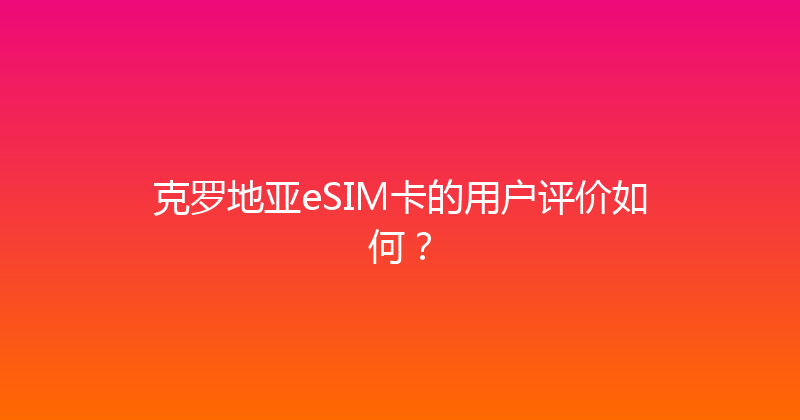 克罗地亚eSIM卡的用户评价如何？ 