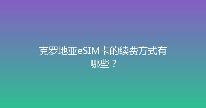 克罗地亚eSIM卡的续费方式有哪些？ 