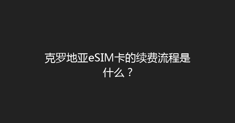 克罗地亚eSIM卡的续费流程是什么？ 