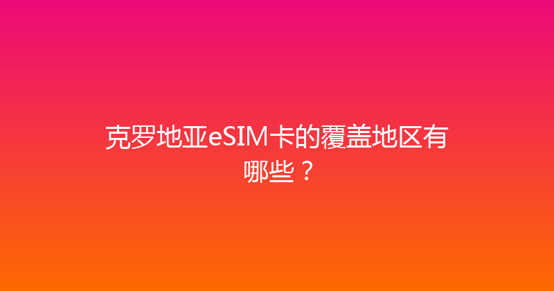 克罗地亚eSIM卡的覆盖地区有哪些？ 