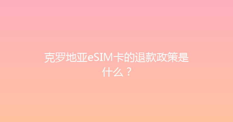 克罗地亚eSIM卡的退款政策是什么？ 