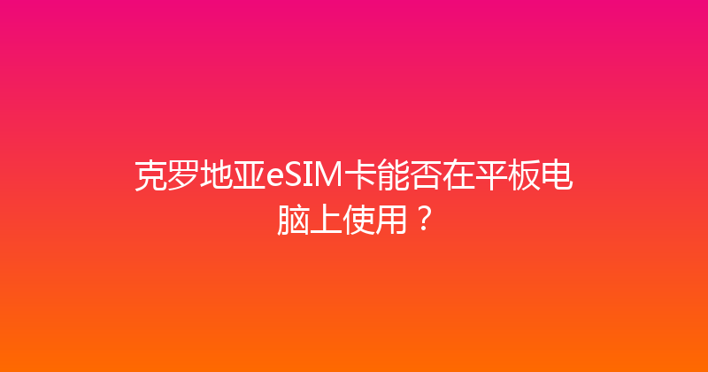 克罗地亚eSIM卡能否在平板电脑上使用？ 