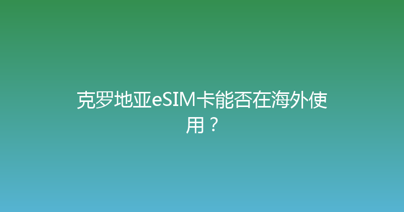 克罗地亚eSIM卡能否在海外使用？ 