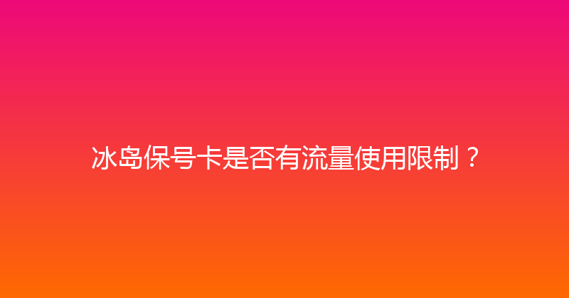 冰岛保号卡是否有流量使用限制？ 