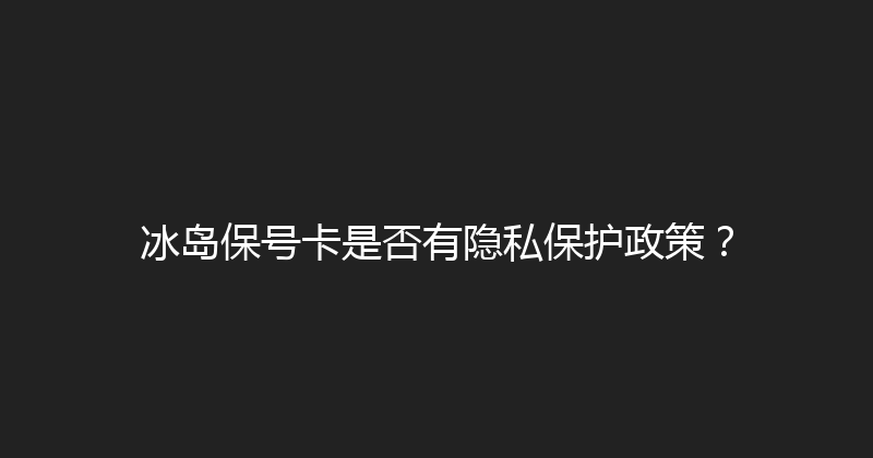 冰岛保号卡是否有隐私保护政策？ 