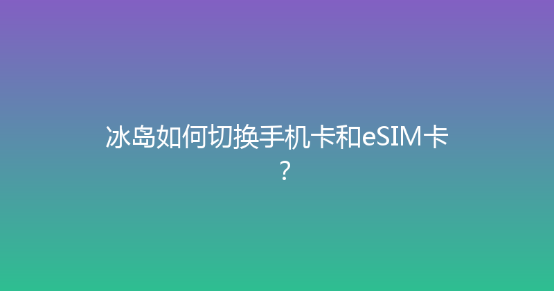 冰岛如何切换手机卡和eSIM卡？ 