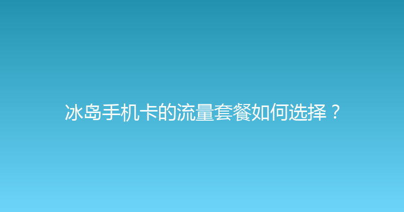 冰岛手机卡的流量套餐如何选择？ 