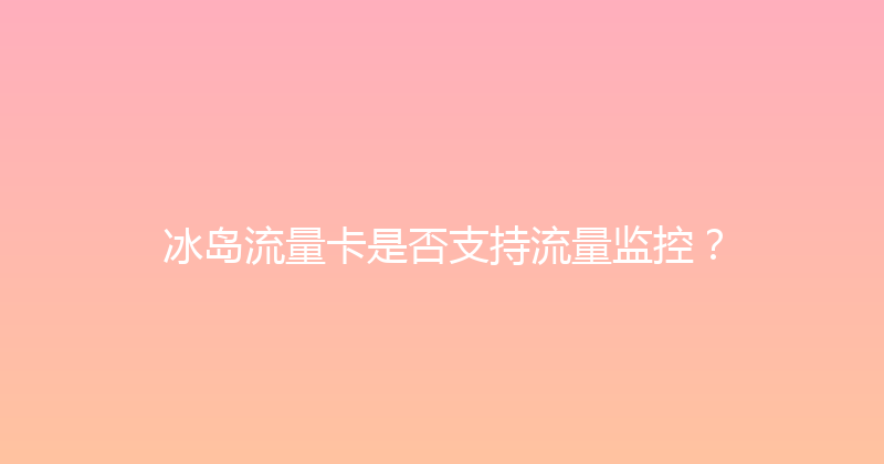 冰岛流量卡是否支持流量监控？ 