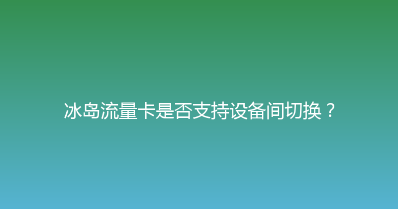 冰岛流量卡是否支持设备间切换？ 