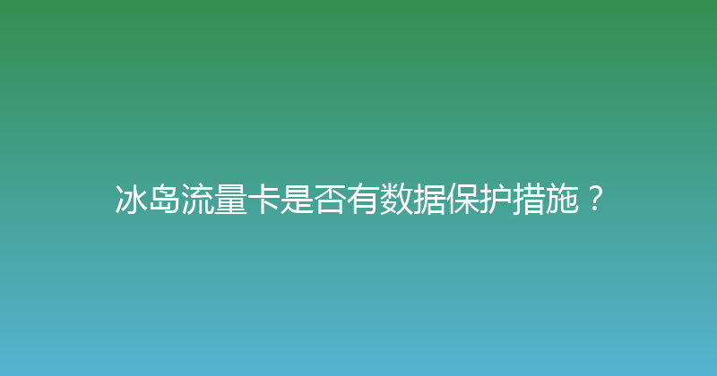冰岛流量卡是否有数据保护措施？ 