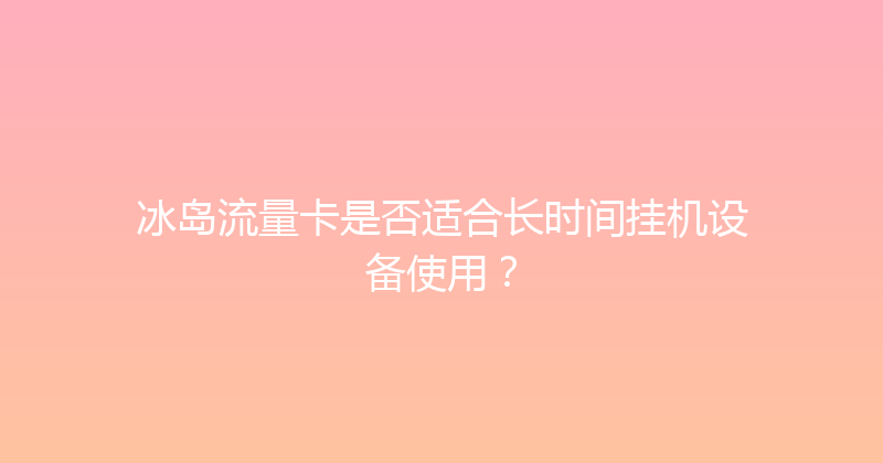 冰岛流量卡是否适合长时间挂机设备使用？ 