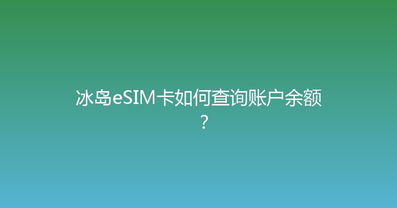 冰岛eSIM卡如何查询账户余额？ 