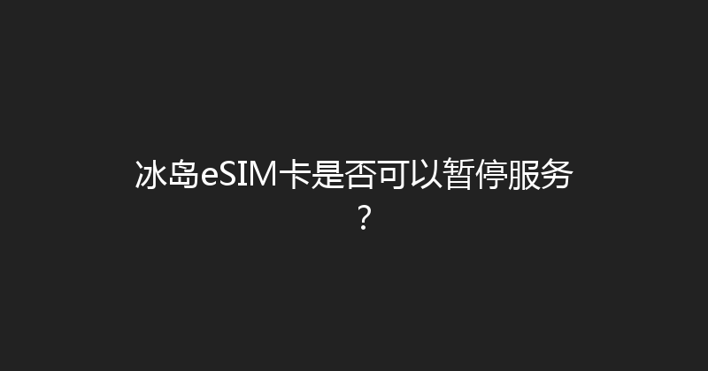 冰岛eSIM卡是否可以暂停服务？ 