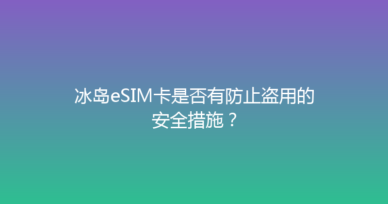 冰岛eSIM卡是否有防止盗用的安全措施？ 