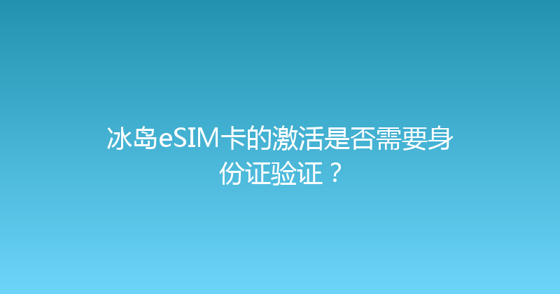 冰岛eSIM卡的激活是否需要身份证验证？ 
