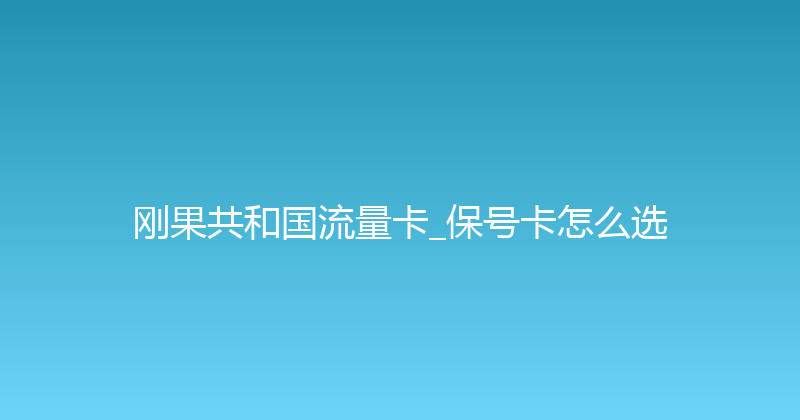 刚果共和国流量卡_保号卡怎么选 