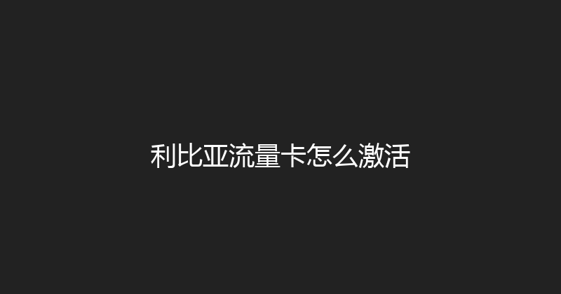利比亚流量卡怎么激活 