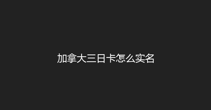 加拿大三日卡怎么实名 