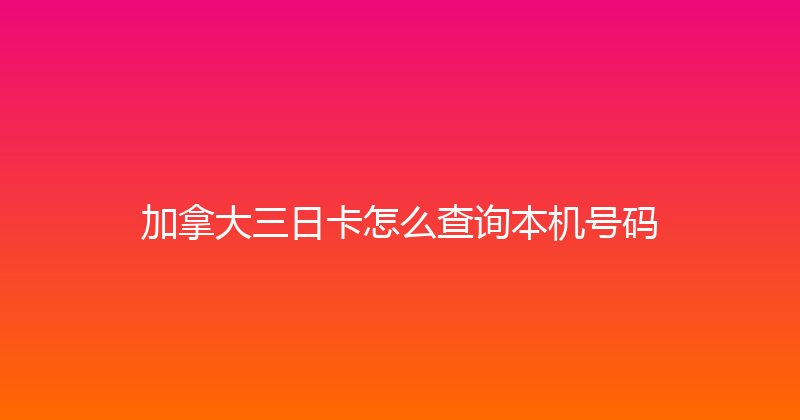 加拿大三日卡怎么查询本机号码 
