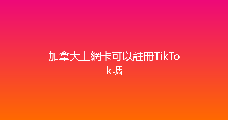 加拿大上網卡可以註冊TikTok嗎 