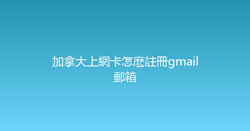加拿大上網卡怎麽註冊gmail郵箱 