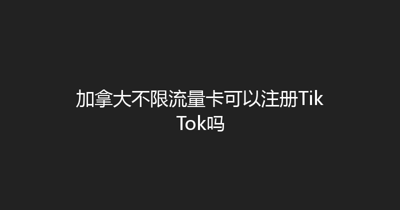 加拿大不限流量卡可以注册TikTok吗 