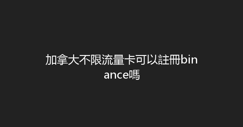 加拿大不限流量卡可以註冊binance嗎 