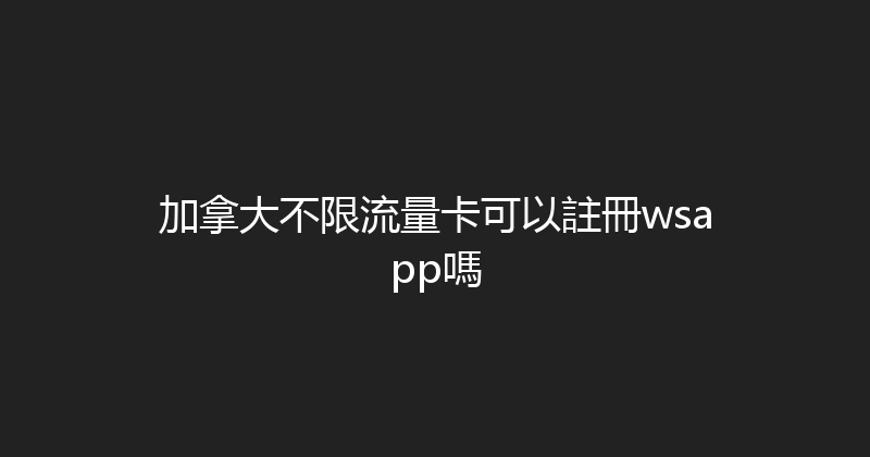 加拿大不限流量卡可以註冊wsapp嗎 