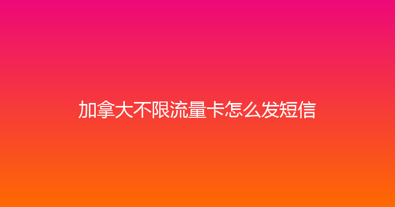 加拿大不限流量卡怎么发短信 