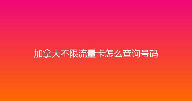 加拿大不限流量卡怎么查询号码 
