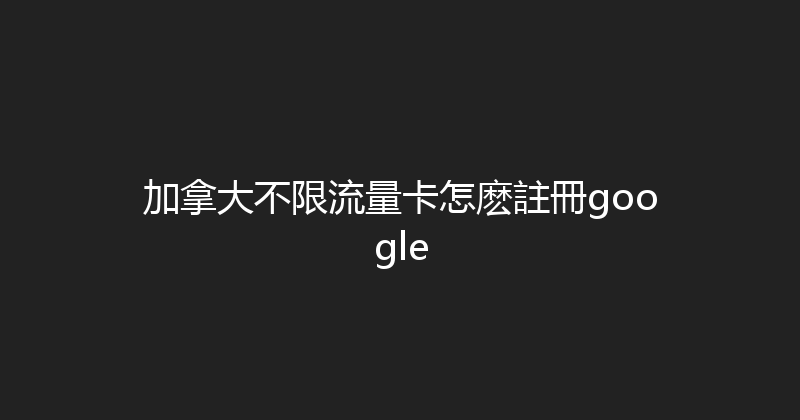 加拿大不限流量卡怎麽註冊google 
