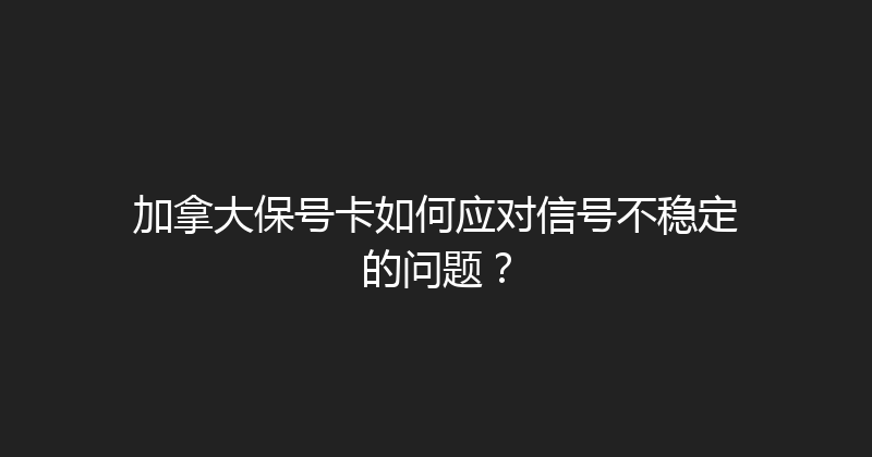 加拿大保号卡如何应对信号不稳定的问题？ 