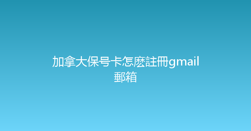 加拿大保号卡怎麽註冊gmail郵箱 