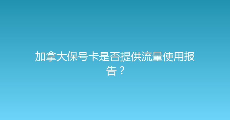 加拿大保号卡是否提供流量使用报告？ 