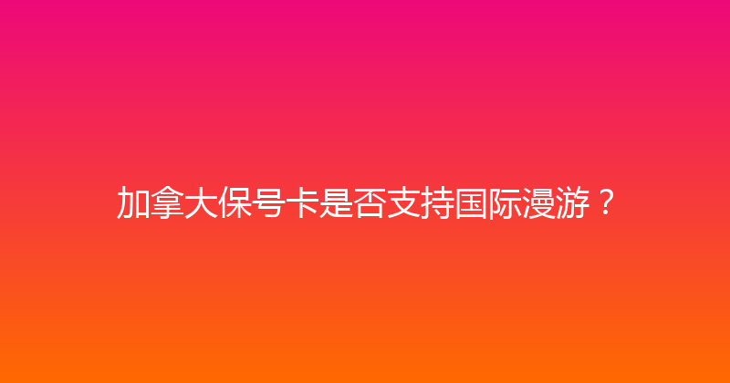 加拿大保号卡是否支持国际漫游？ 