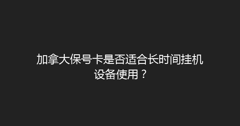 加拿大保号卡是否适合长时间挂机设备使用？ 