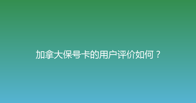 加拿大保号卡的用户评价如何？ 