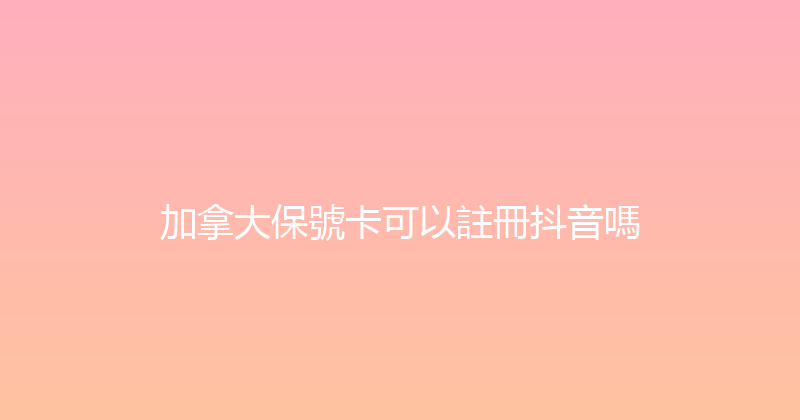 加拿大保號卡可以註冊抖音嗎 