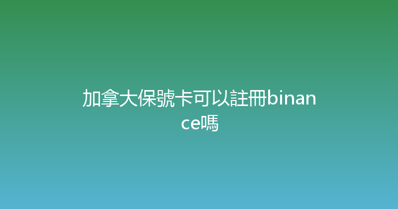 加拿大保號卡可以註冊binance嗎 