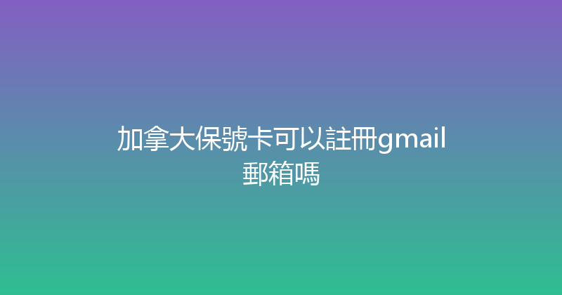 加拿大保號卡可以註冊gmail郵箱嗎 