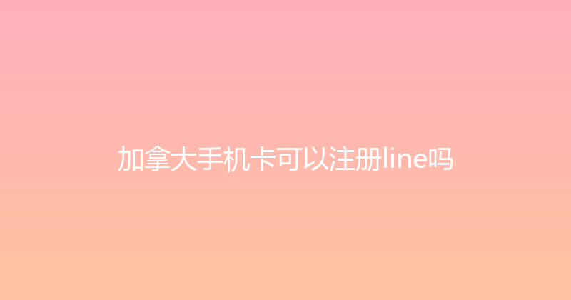 加拿大手机卡可以注册line吗 
