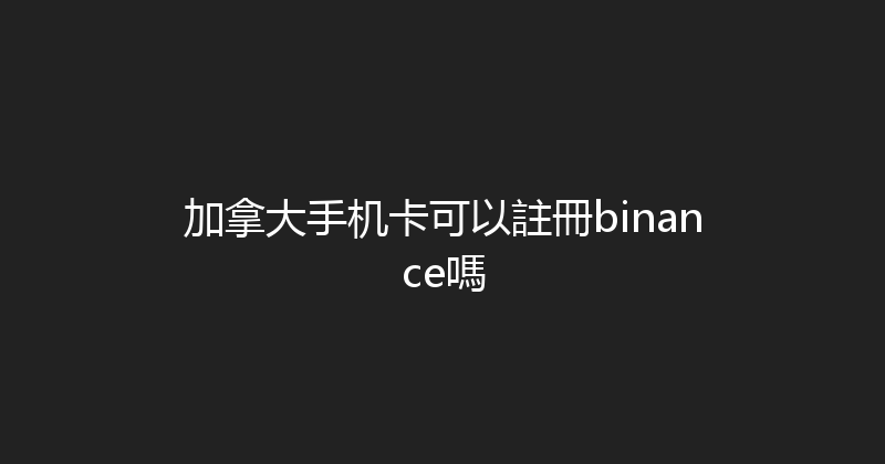 加拿大手机卡可以註冊binance嗎 