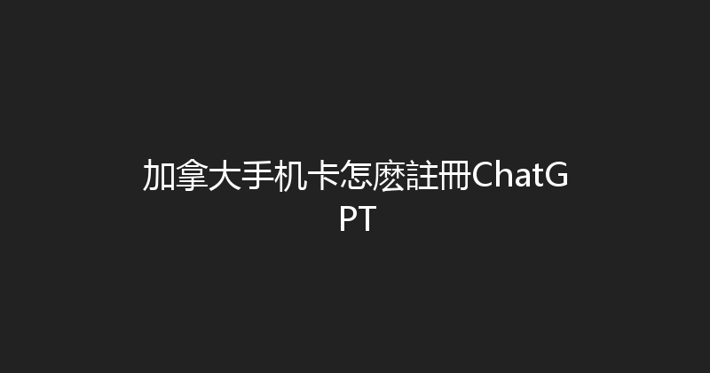 加拿大手机卡怎麽註冊ChatGPT 