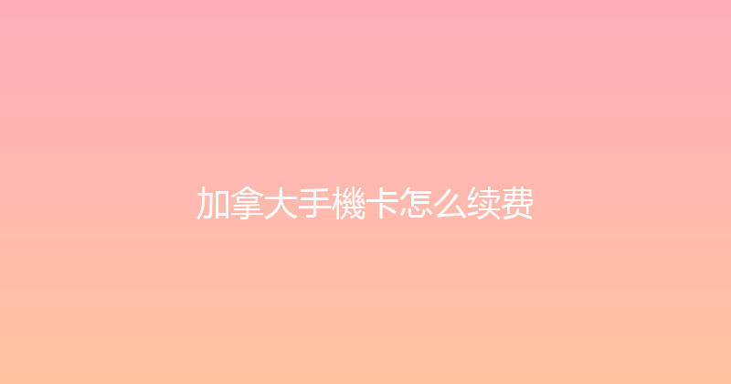 加拿大手機卡怎么续费 