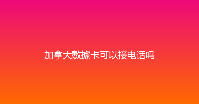 加拿大數據卡可以接电话吗 