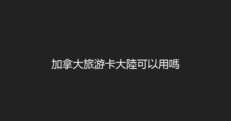 加拿大旅游卡大陸可以用嗎 