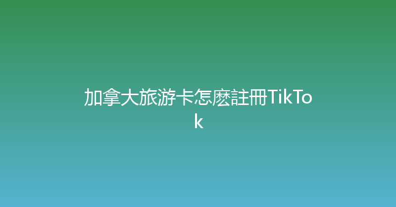 加拿大旅游卡怎麽註冊TikTok 