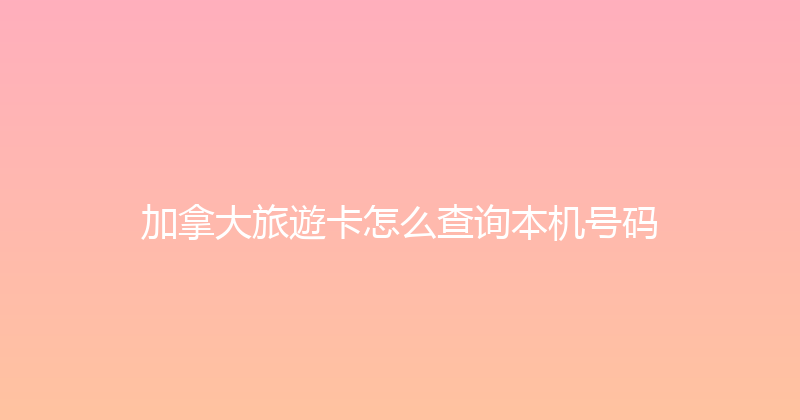 加拿大旅遊卡怎么查询本机号码 