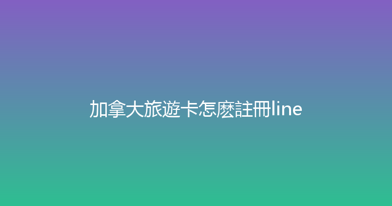 加拿大旅遊卡怎麽註冊line 