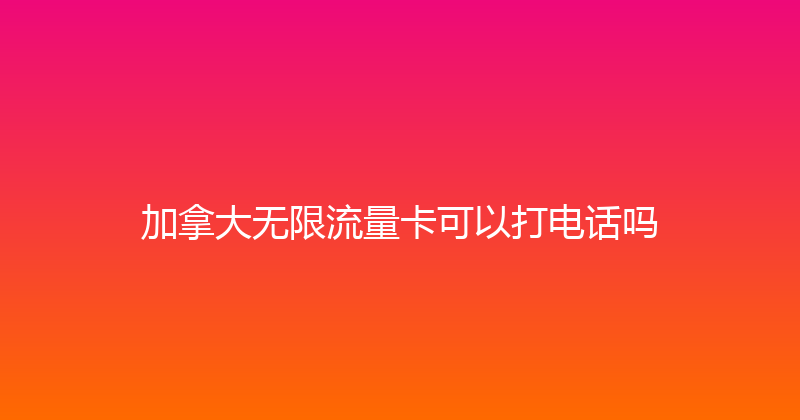 加拿大无限流量卡可以打电话吗 